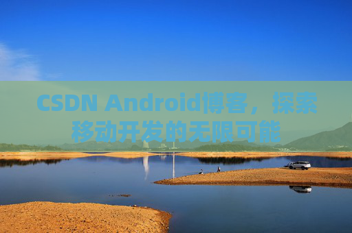 CSDN Android博客，探索移动开发的无限可能